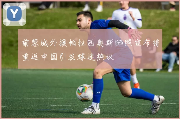 前蓉城外援帕拉西奥斯晒照宣布将重返中国引发球迷热议