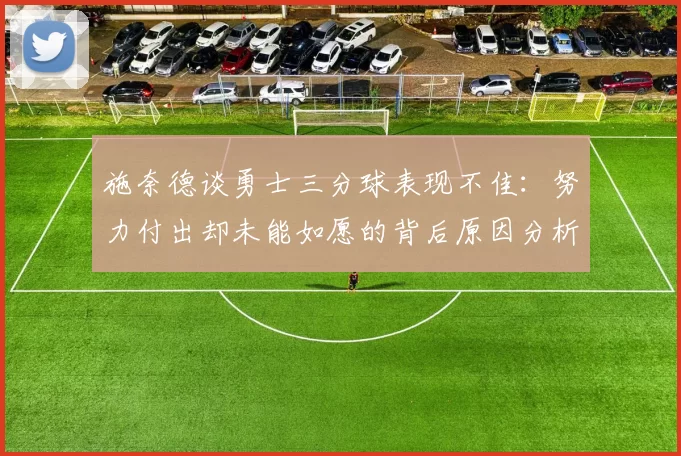 施奈德谈勇士三分球表现不佳：努力付出却未能如愿的背后原因分析