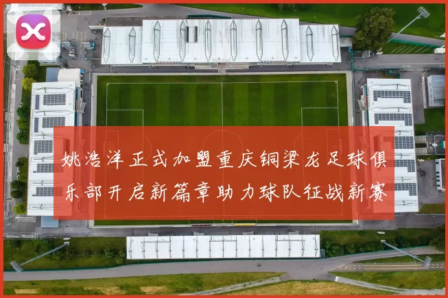 姚浩洋正式加盟重庆铜梁龙足球俱乐部开启新篇章助力球队征战新赛季