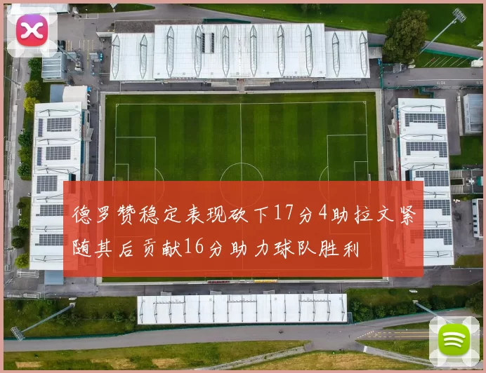 德罗赞稳定表现砍下17分4助拉文紧随其后贡献16分助力球队胜利