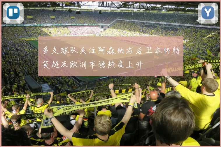 多支球队关注阿森纳右后卫本怀特英超及欧洲市场热度上升