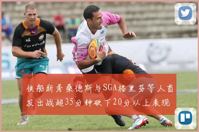 快船新秀桑德斯与SGA格里芬等人首发出战超35分钟砍下20分以上表现亮眼