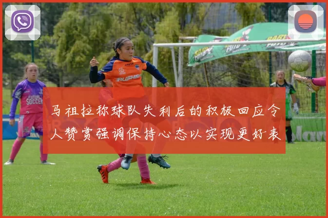 马祖拉称球队失利后的积极回应令人赞赏强调保持心态以实现更好表现