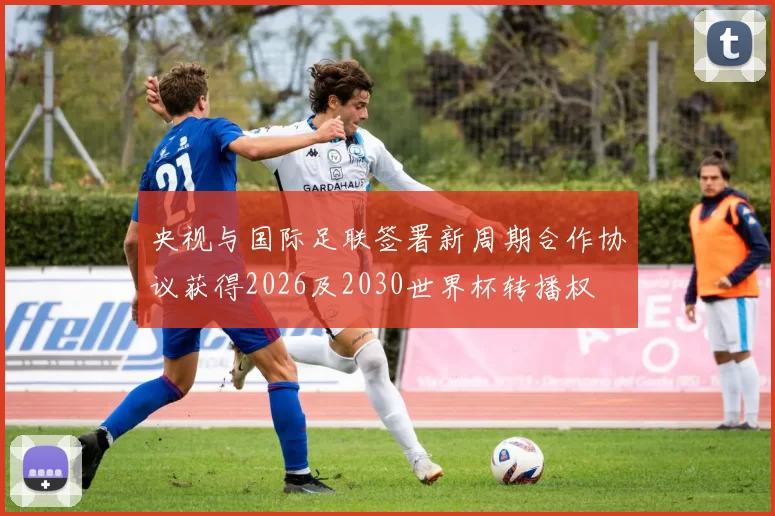 央视与国际足联签署新周期合作协议获得2026及2030世界杯转播权