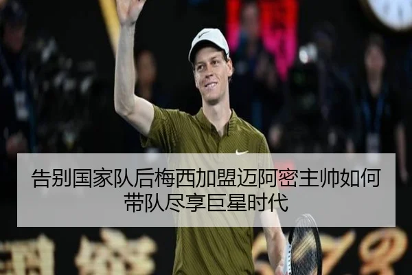 告别国家队后梅西加盟迈阿密主帅如何带队尽享巨星时代 - WMsports