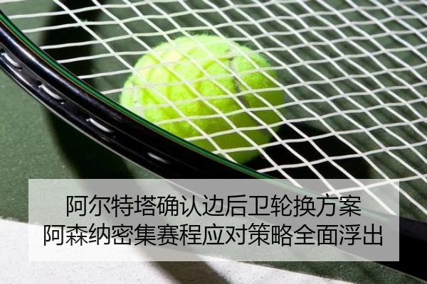 阿尔特塔确认边后卫轮换方案 阿森纳密集赛程应对策略全面浮出 - WMsports