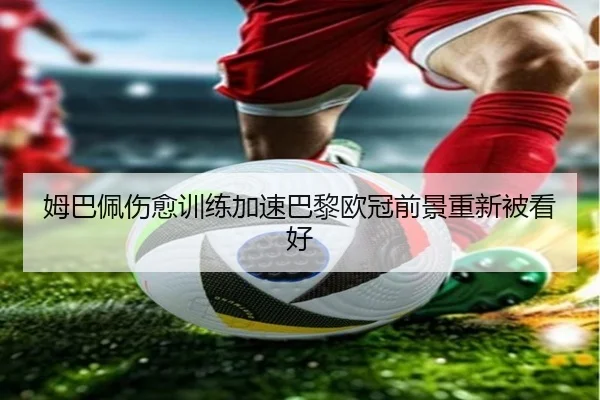 姆巴佩伤愈训练加速巴黎欧冠前景重新被看好 | WMsports